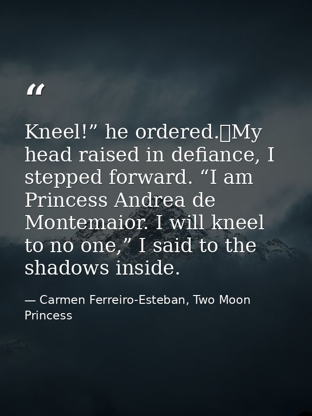 Kneel!” he ordered.	My head raised in defiance, I stepped forward. “I am Princess Andrea de Montemaior. I will kneel to  — Carmen Ferreiro-Esteban, Two Moon Princess
