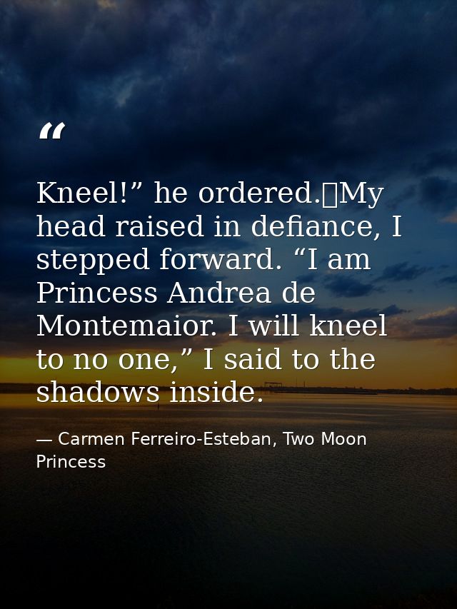 Kneel!” he ordered.	My head raised in defiance, I stepped forward. “I am Princess Andrea de Montemaior. I will kneel to  — Carmen Ferreiro-Esteban, Two Moon Princess