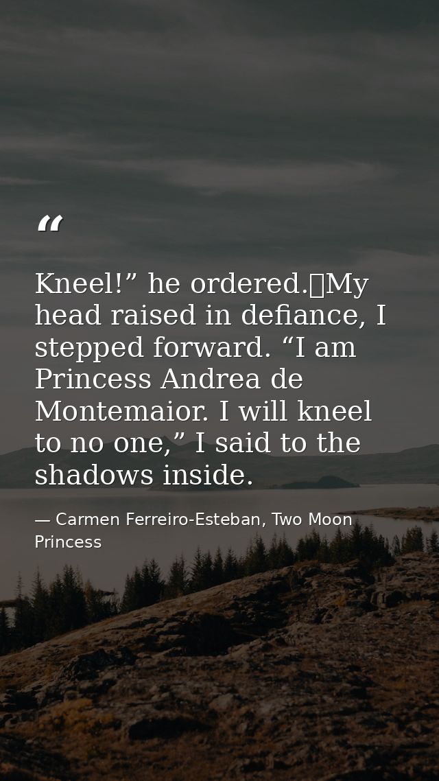 Kneel!” he ordered.	My head raised in defiance, I stepped forward. “I am Princess Andrea de Montemaior. I will kneel to  — Carmen Ferreiro-Esteban, Two Moon Princess