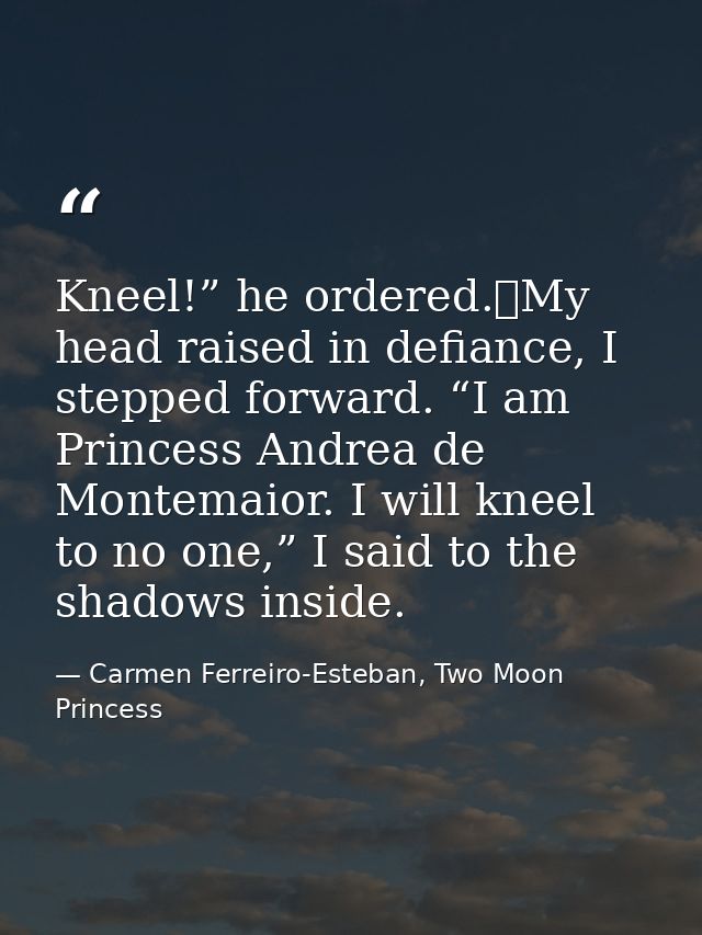 Kneel!” he ordered.	My head raised in defiance, I stepped forward. “I am Princess Andrea de Montemaior. I will kneel to  — Carmen Ferreiro-Esteban, Two Moon Princess