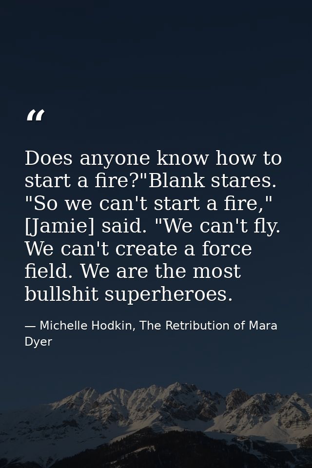 Does anyone know how to start a fire?"Blank stares. "So we can't start a fire," [Jamie] said. "We can't fly. We can't cr — Michelle Hodkin, The Retribution of Mara Dyer