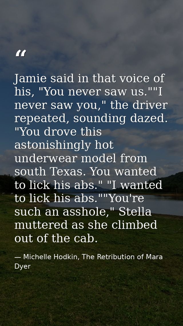 Jamie said in that voice of his, "You never saw us.""I never saw you," the driver repeated, sounding dazed. "You drove t — Michelle Hodkin, The Retribution of Mara Dyer