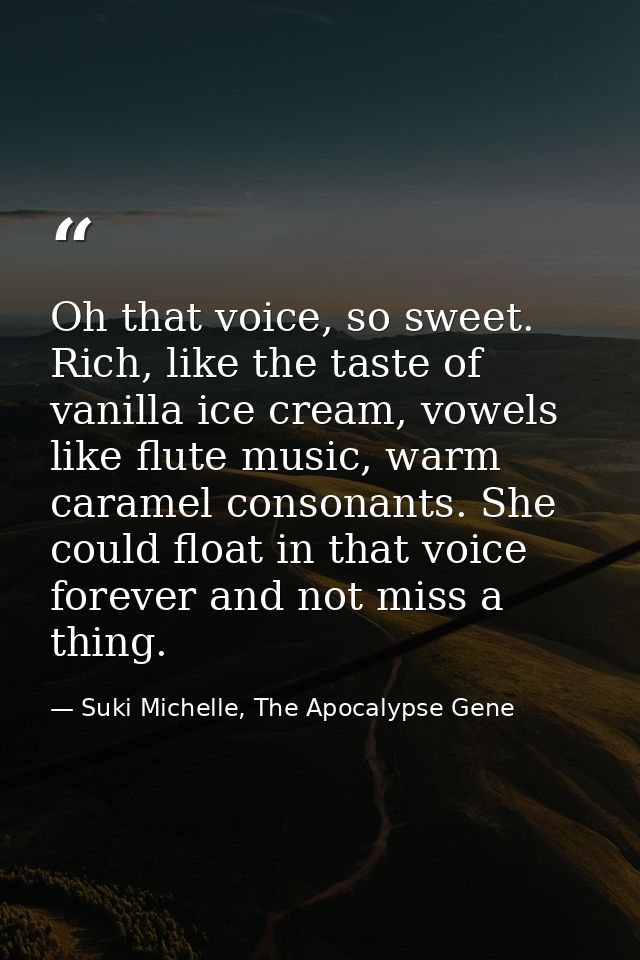 Oh that voice, so sweet. Rich, like the taste of vanilla ice cream, vowels like flute music, warm caramel consonants. Sh — Suki Michelle, The Apocalypse Gene