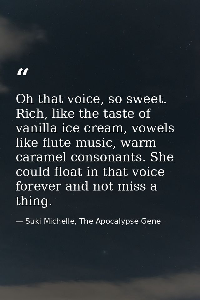 Oh that voice, so sweet. Rich, like the taste of vanilla ice cream, vowels like flute music, warm caramel consonants. Sh — Suki Michelle, The Apocalypse Gene