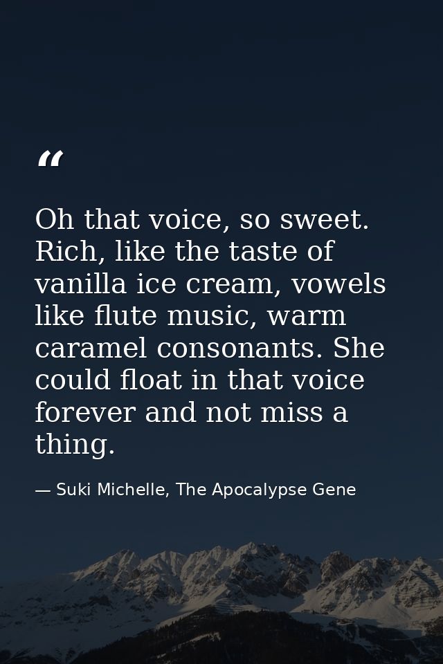Oh that voice, so sweet. Rich, like the taste of vanilla ice cream, vowels like flute music, warm caramel consonants. Sh — Suki Michelle, The Apocalypse Gene