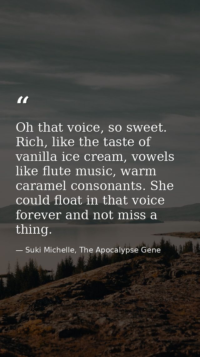 Oh that voice, so sweet. Rich, like the taste of vanilla ice cream, vowels like flute music, warm caramel consonants. Sh — Suki Michelle, The Apocalypse Gene