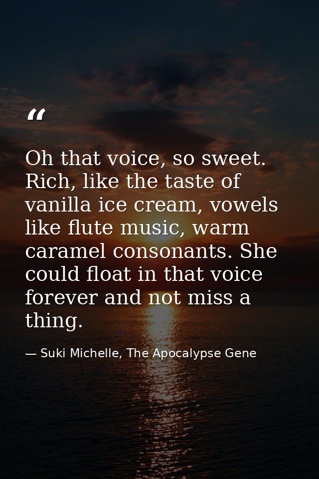 Oh that voice, so sweet. Rich, like the taste of vanilla ice cream, vowels like flute music, warm caramel consonants. Sh — Suki Michelle, The Apocalypse Gene