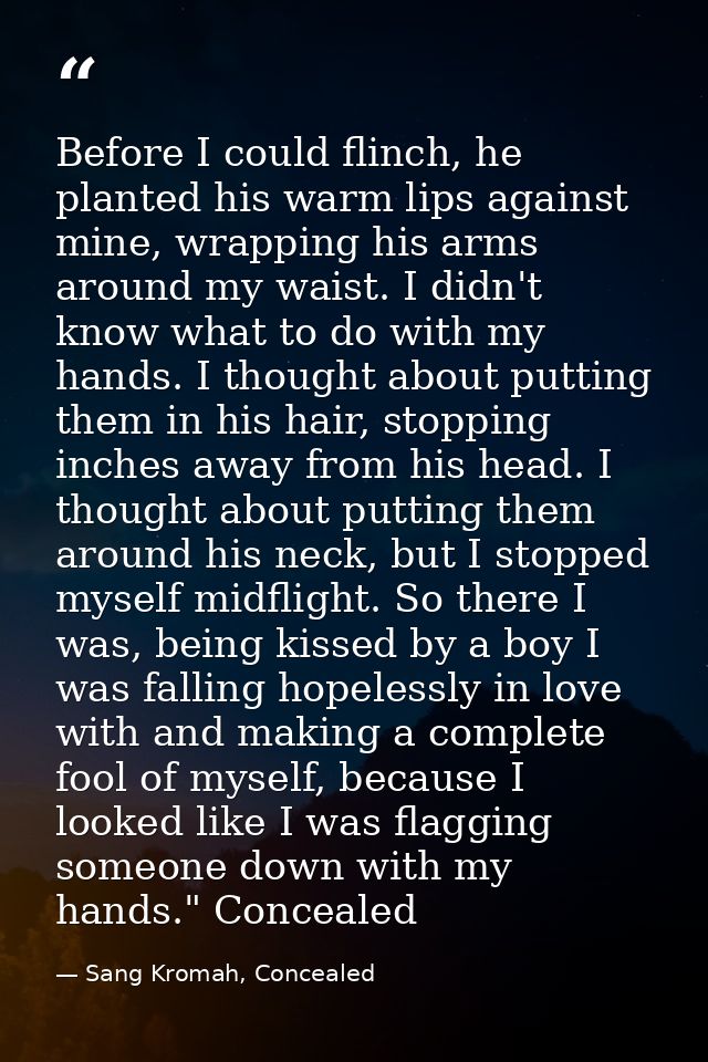 Before I could flinch, he planted his warm lips against mine, wrapping his arms around my waist. I didn't know what to d — Sang Kromah, Concealed