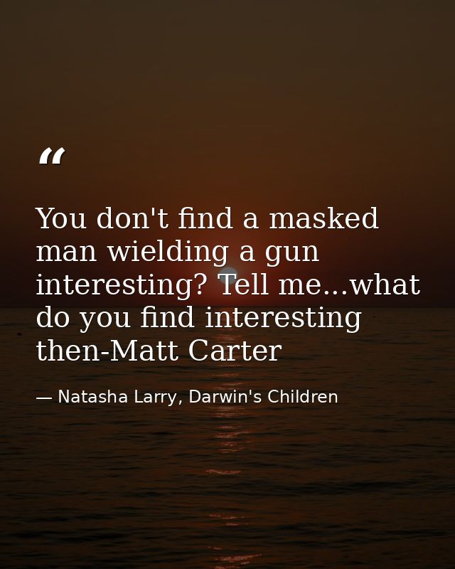 You don't find a masked man wielding a gun interesting? Tell me...what do you find interesting then-Matt Carter — Natasha Larry, Darwin's Children