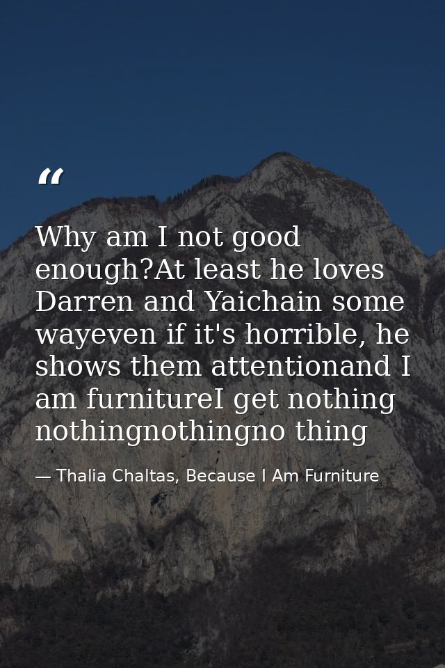 Why am I not good enough?At least he loves Darren and Yaichain some wayeven if it's horrible, he shows them attentionand — Thalia Chaltas, Because I Am Furniture