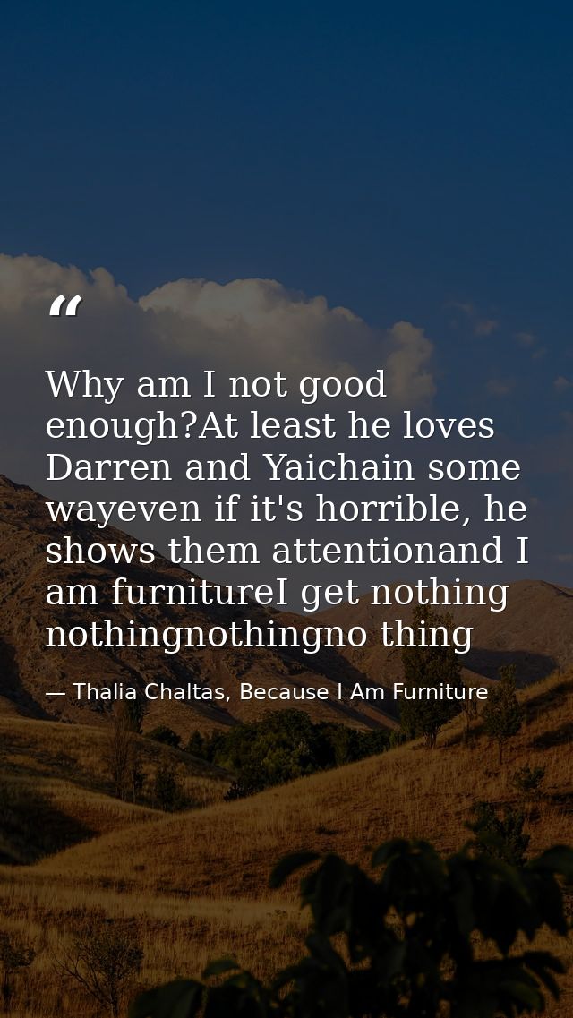 Why am I not good enough?At least he loves Darren and Yaichain some wayeven if it's horrible, he shows them attentionand — Thalia Chaltas, Because I Am Furniture