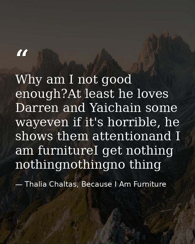 Why am I not good enough?At least he loves Darren and Yaichain some wayeven if it's horrible, he shows them attentionand — Thalia Chaltas, Because I Am Furniture