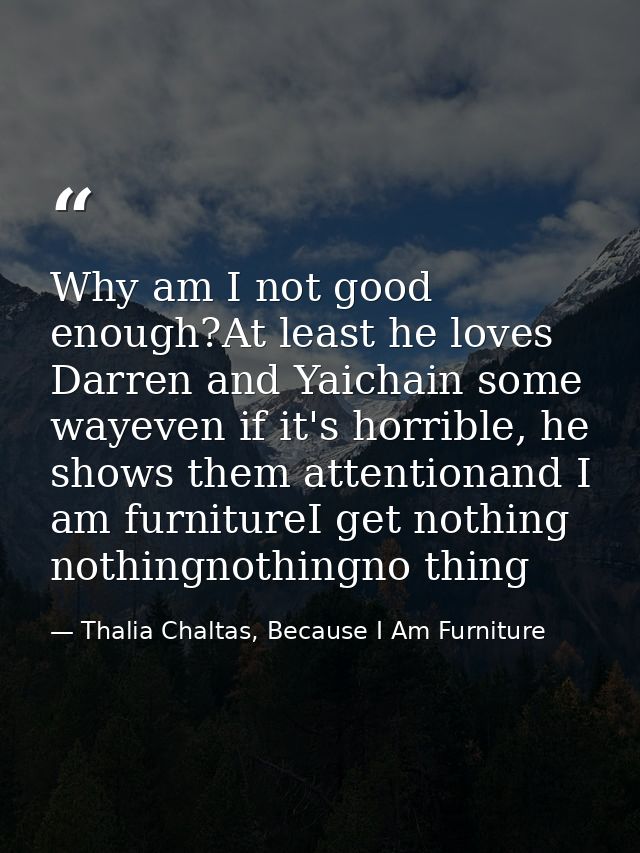 Why am I not good enough?At least he loves Darren and Yaichain some wayeven if it's horrible, he shows them attentionand — Thalia Chaltas, Because I Am Furniture