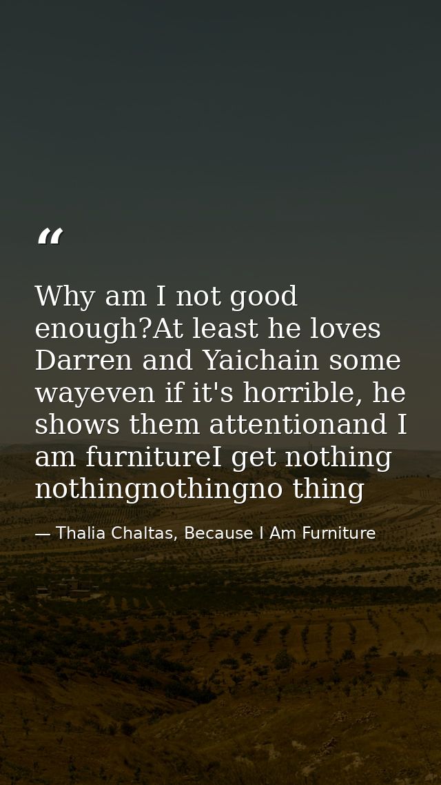 Why am I not good enough?At least he loves Darren and Yaichain some wayeven if it's horrible, he shows them attentionand — Thalia Chaltas, Because I Am Furniture