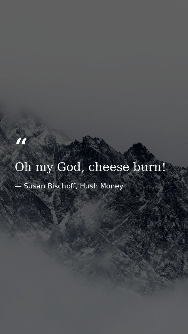Oh my God, cheese burn! — Susan Bischoff, Hush Money