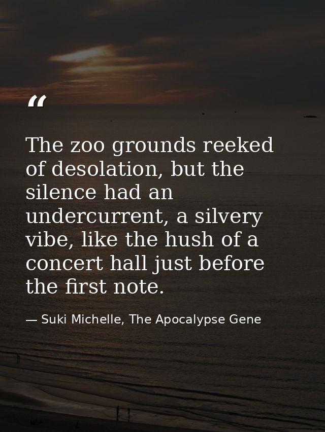 The zoo grounds reeked of desolation, but the silence had an undercurrent, a silvery vibe, like the hush of a concert ha — Suki Michelle, The Apocalypse Gene