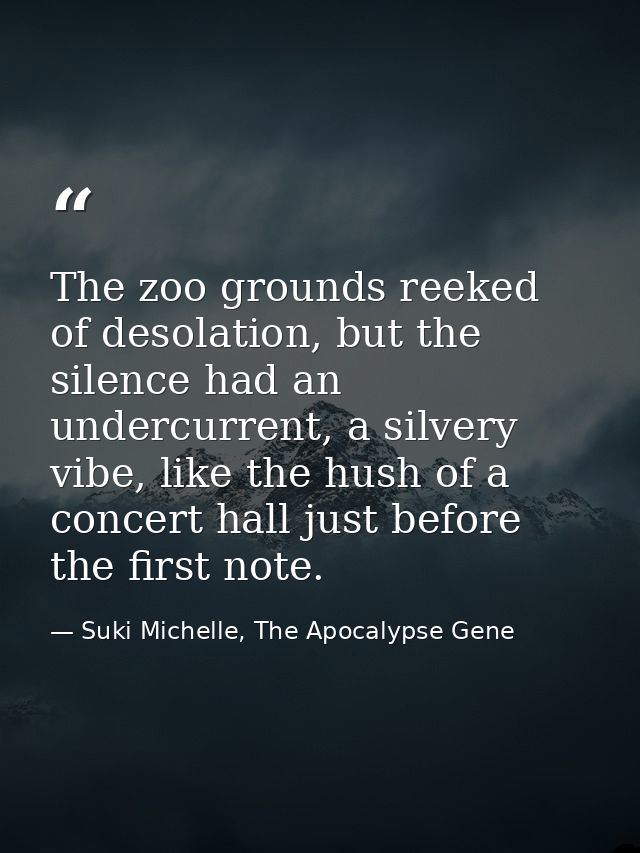 The zoo grounds reeked of desolation, but the silence had an undercurrent, a silvery vibe, like the hush of a concert ha — Suki Michelle, The Apocalypse Gene