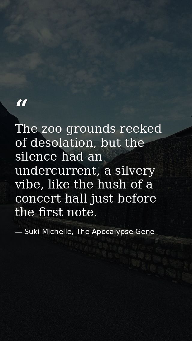 The zoo grounds reeked of desolation, but the silence had an undercurrent, a silvery vibe, like the hush of a concert ha — Suki Michelle, The Apocalypse Gene