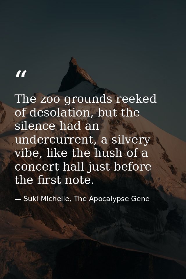 The zoo grounds reeked of desolation, but the silence had an undercurrent, a silvery vibe, like the hush of a concert ha — Suki Michelle, The Apocalypse Gene