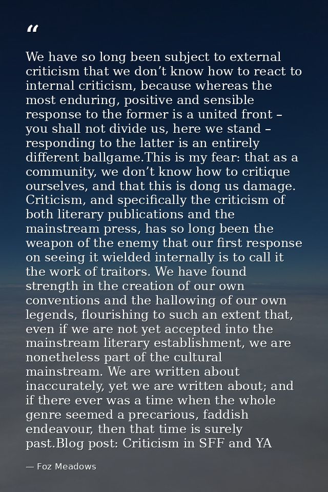 We have so long been subject to external criticism that we don’t know how to react to internal criticism, because wherea — Foz Meadows
