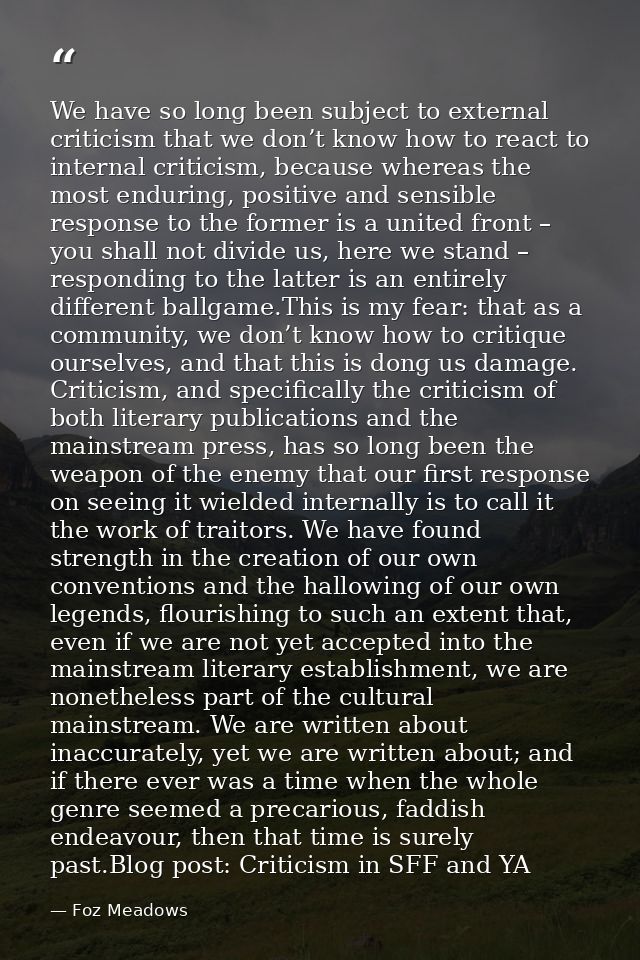 We have so long been subject to external criticism that we don’t know how to react to internal criticism, because wherea — Foz Meadows