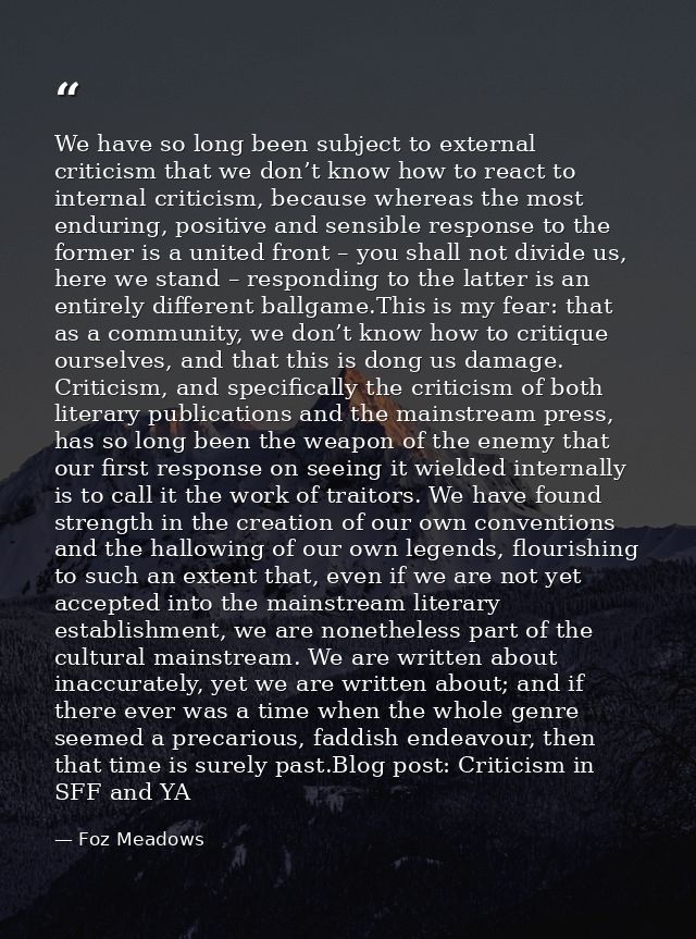 We have so long been subject to external criticism that we don’t know how to react to internal criticism, because wherea — Foz Meadows