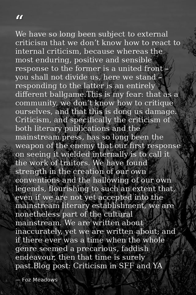We have so long been subject to external criticism that we don’t know how to react to internal criticism, because wherea — Foz Meadows