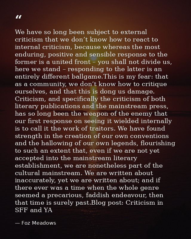 We have so long been subject to external criticism that we don’t know how to react to internal criticism, because wherea — Foz Meadows