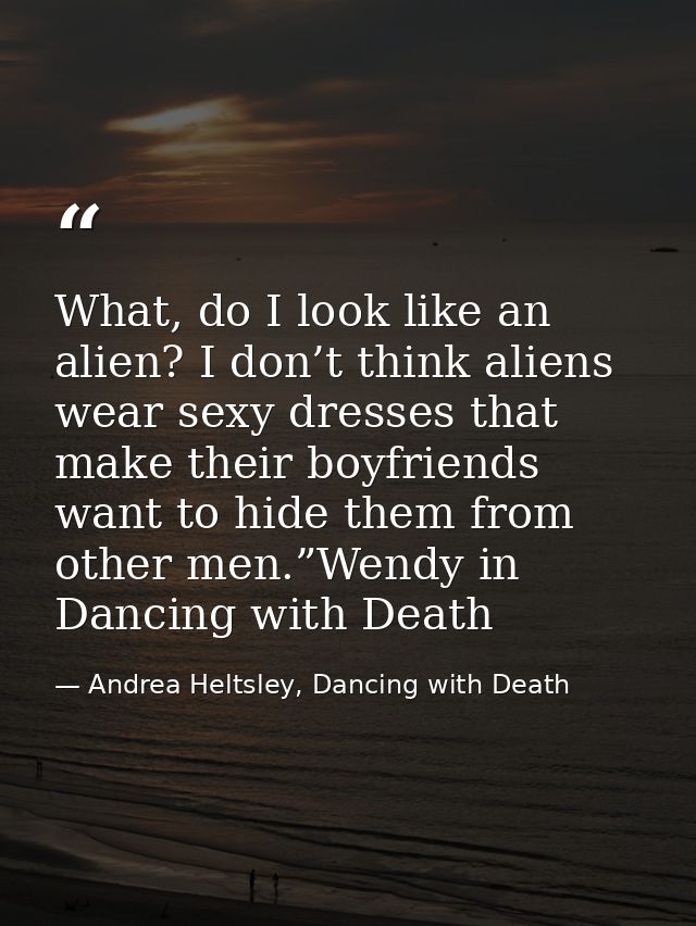 What, do I look like an alien? I don’t think aliens wear sexy dresses that make their boyfriends want to hide them from  — Andrea Heltsley, Dancing with Death