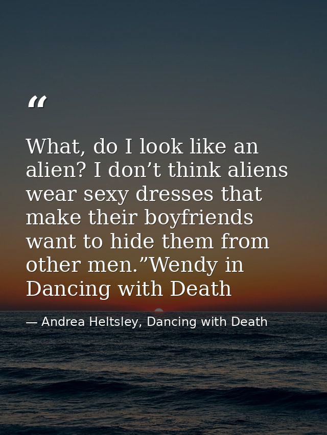 What, do I look like an alien? I don’t think aliens wear sexy dresses that make their boyfriends want to hide them from  — Andrea Heltsley, Dancing with Death