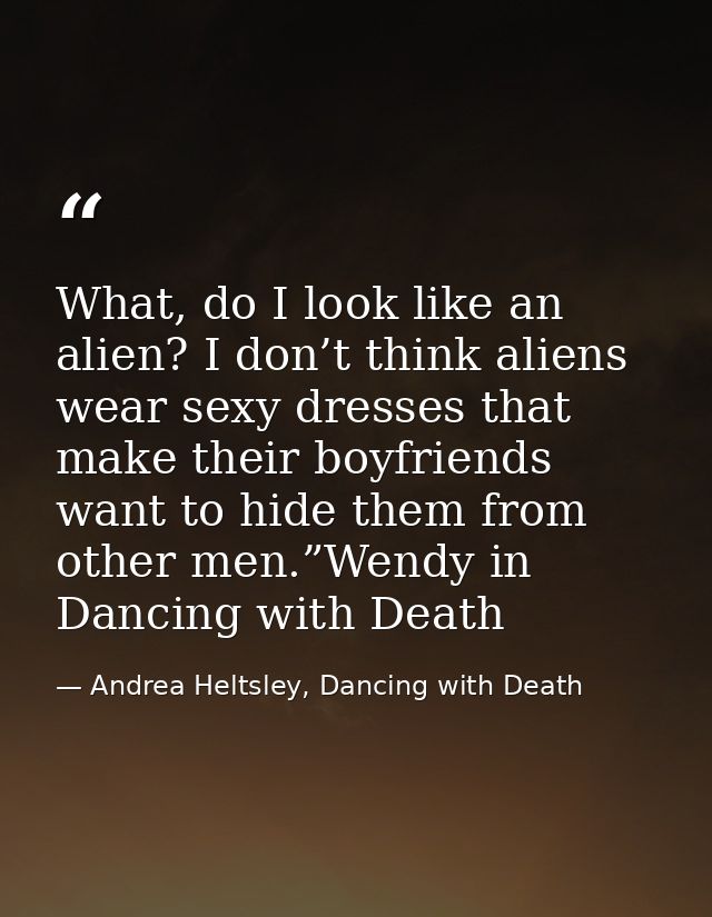 What, do I look like an alien? I don’t think aliens wear sexy dresses that make their boyfriends want to hide them from  — Andrea Heltsley, Dancing with Death