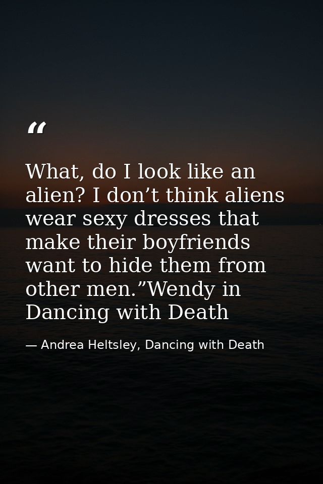 What, do I look like an alien? I don’t think aliens wear sexy dresses that make their boyfriends want to hide them from  — Andrea Heltsley, Dancing with Death