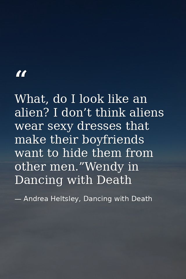 What, do I look like an alien? I don’t think aliens wear sexy dresses that make their boyfriends want to hide them from  — Andrea Heltsley, Dancing with Death