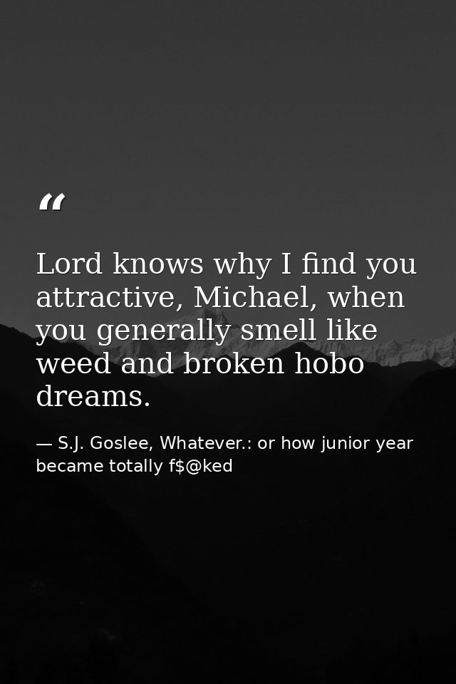 Lord knows why I find you attractive, Michael, when you generally smell like weed and broken hobo dreams. — S.J. Goslee, Whatever.: or how junior year became totally f$@ked