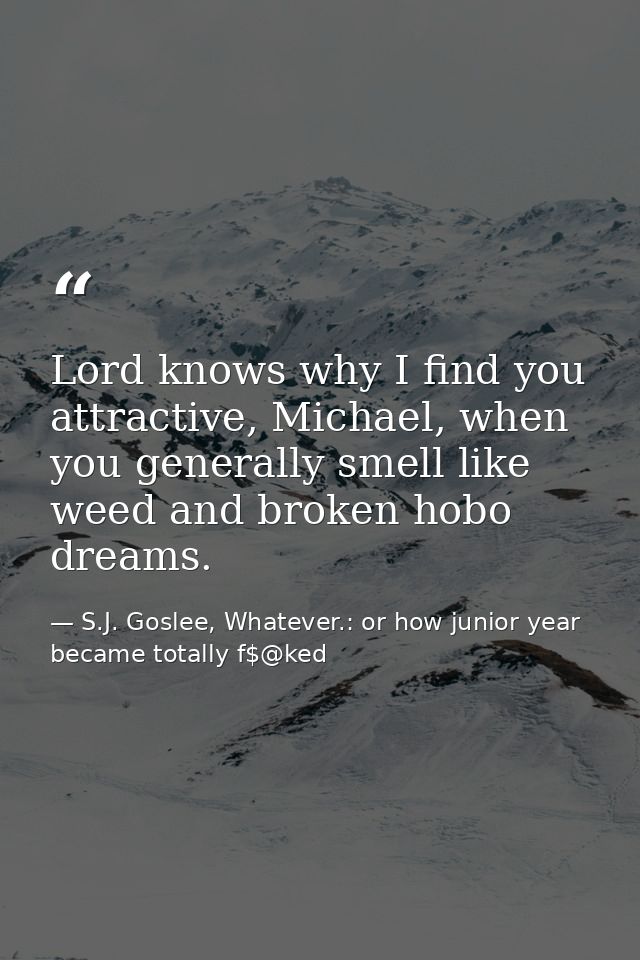 Lord knows why I find you attractive, Michael, when you generally smell like weed and broken hobo dreams. — S.J. Goslee, Whatever.: or how junior year became totally f$@ked