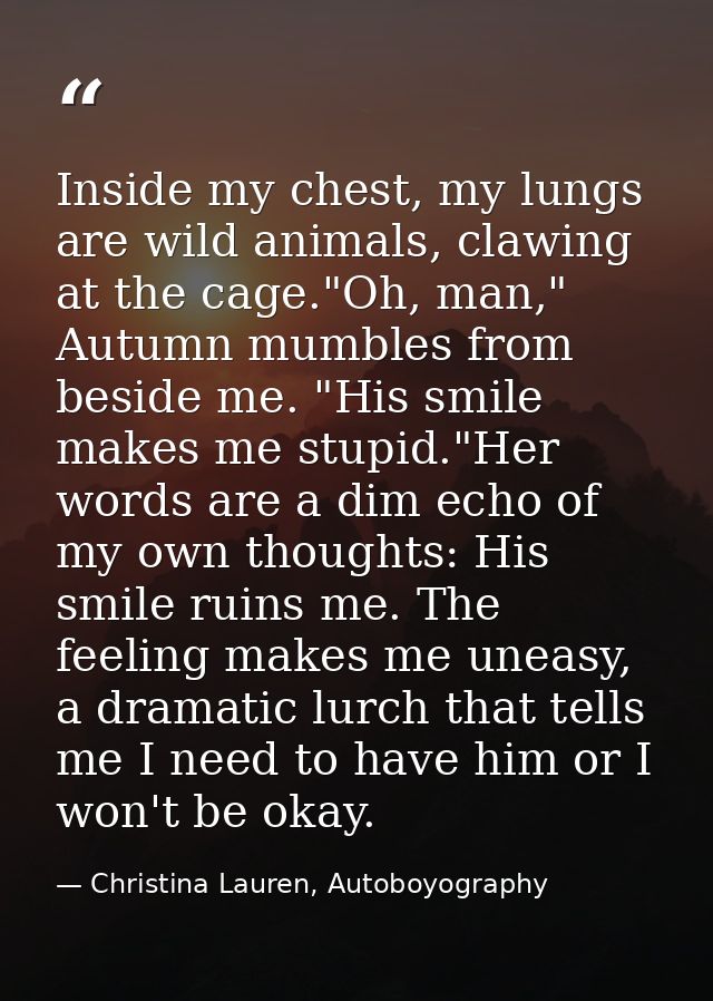 Inside my chest, my lungs are wild animals, clawing at the cage."Oh, man," Autumn mumbles from beside me. "His smile mak — Christina Lauren, Autoboyography