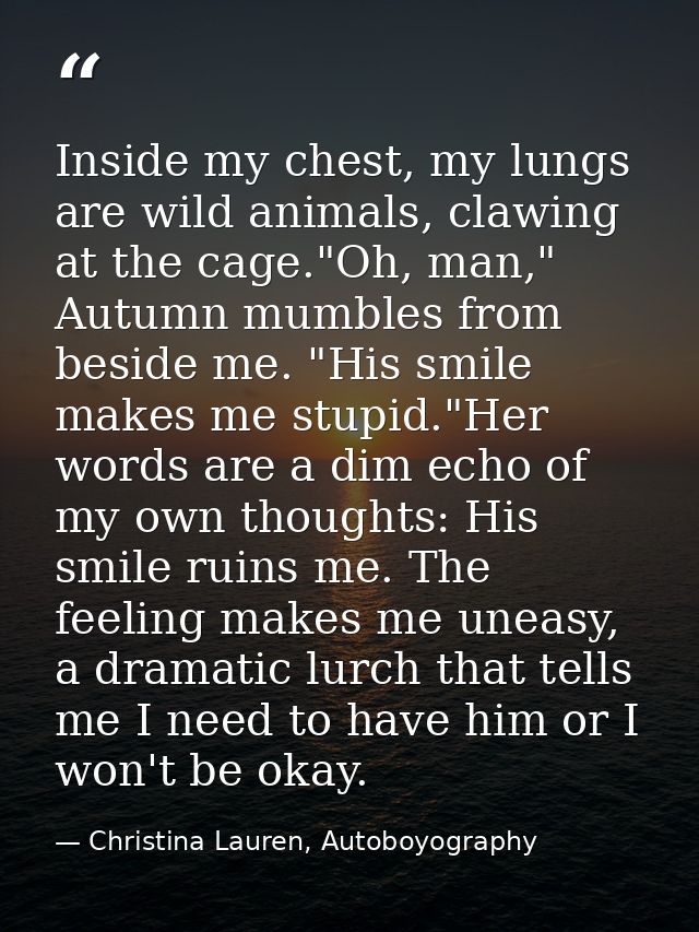 Inside my chest, my lungs are wild animals, clawing at the cage."Oh, man," Autumn mumbles from beside me. "His smile mak — Christina Lauren, Autoboyography