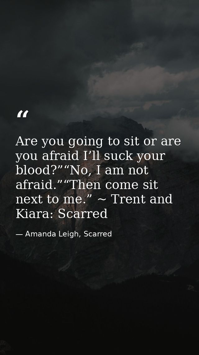 Are you going to sit or are you afraid I’ll suck your blood?”“No, I am not afraid.”“Then come sit next to me.” ~ Trent a — Amanda Leigh, Scarred