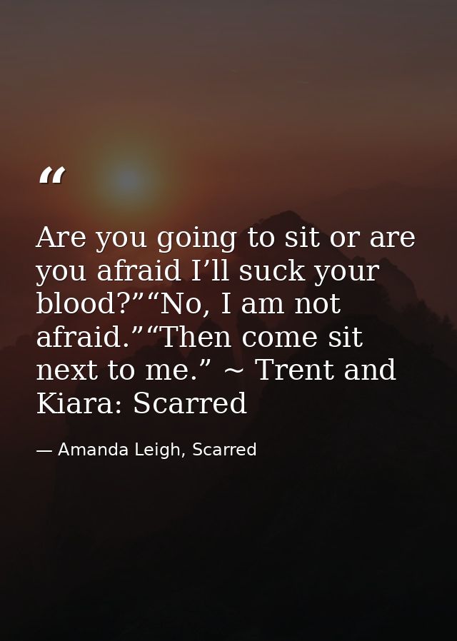 Are you going to sit or are you afraid I’ll suck your blood?”“No, I am not afraid.”“Then come sit next to me.” ~ Trent a — Amanda Leigh, Scarred