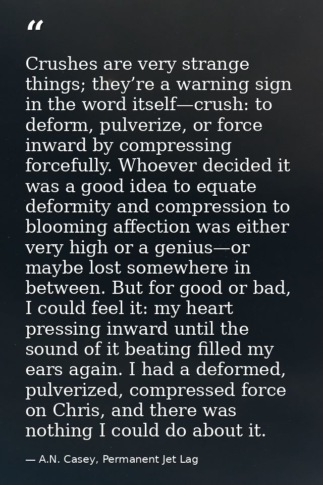 Crushes are very strange things; they’re a warning sign in the word itself—crush: to deform, pulverize, or force inward  — A.N. Casey, Permanent Jet Lag