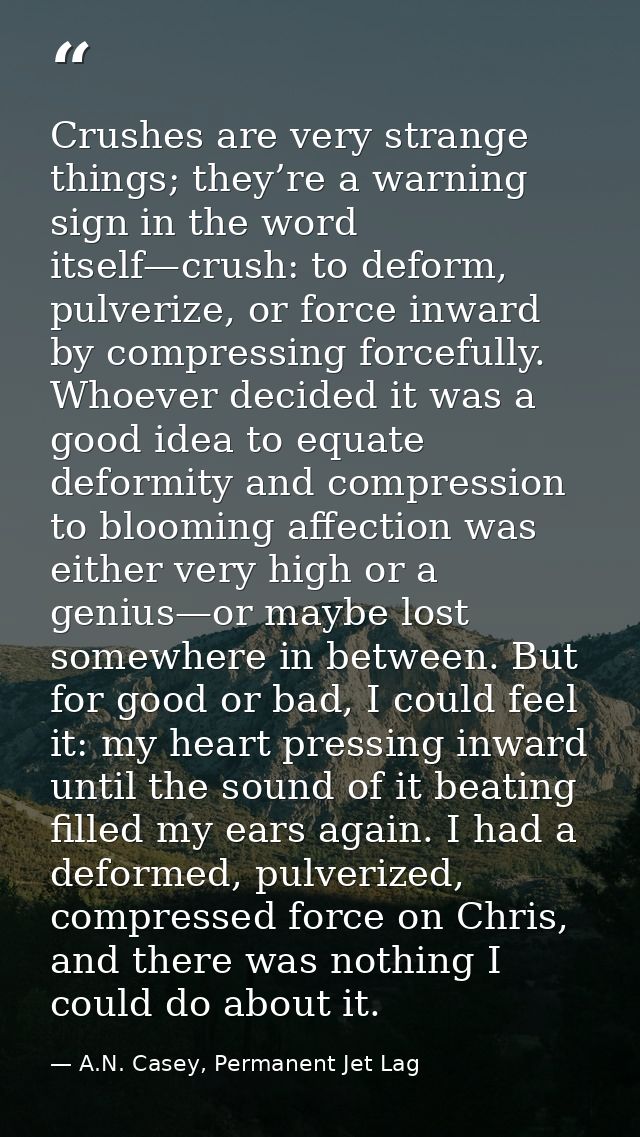 Crushes are very strange things; they’re a warning sign in the word itself—crush: to deform, pulverize, or force inward  — A.N. Casey, Permanent Jet Lag