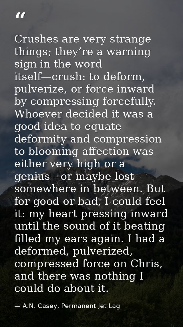 Crushes are very strange things; they’re a warning sign in the word itself—crush: to deform, pulverize, or force inward  — A.N. Casey, Permanent Jet Lag