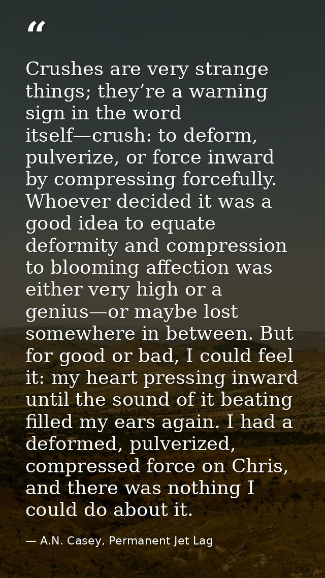 Crushes are very strange things; they’re a warning sign in the word itself—crush: to deform, pulverize, or force inward  — A.N. Casey, Permanent Jet Lag