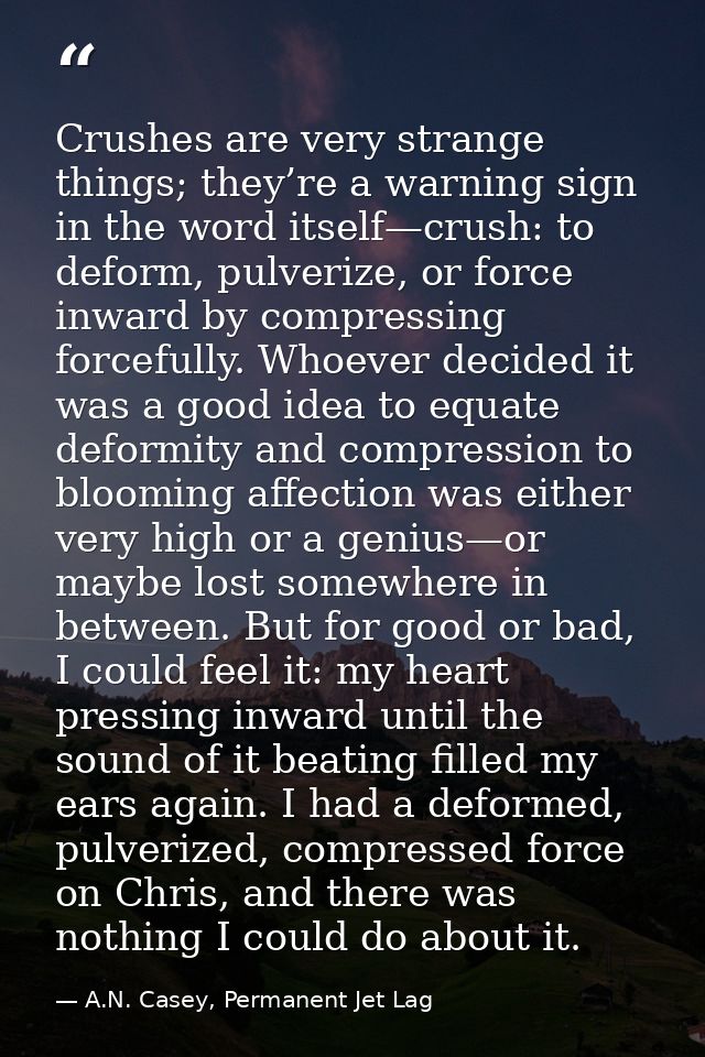 Crushes are very strange things; they’re a warning sign in the word itself—crush: to deform, pulverize, or force inward  — A.N. Casey, Permanent Jet Lag