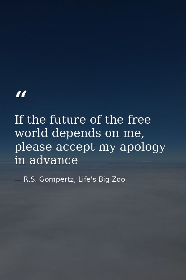 If the future of the free world depends on me, please accept my apology in advance — R.S. Gompertz, Life's Big Zoo