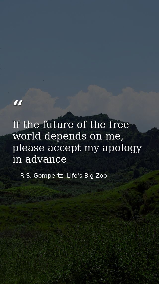 If the future of the free world depends on me, please accept my apology in advance — R.S. Gompertz, Life's Big Zoo