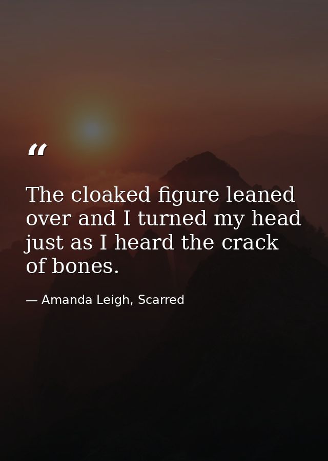 The cloaked figure leaned over and I turned my head just as I heard the crack of bones. — Amanda Leigh, Scarred