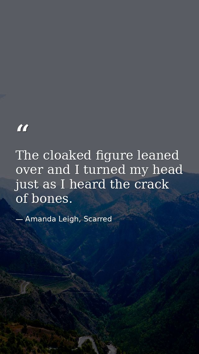 The cloaked figure leaned over and I turned my head just as I heard the crack of bones. — Amanda Leigh, Scarred