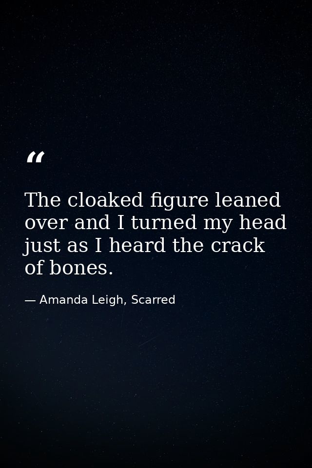 The cloaked figure leaned over and I turned my head just as I heard the crack of bones. — Amanda Leigh, Scarred