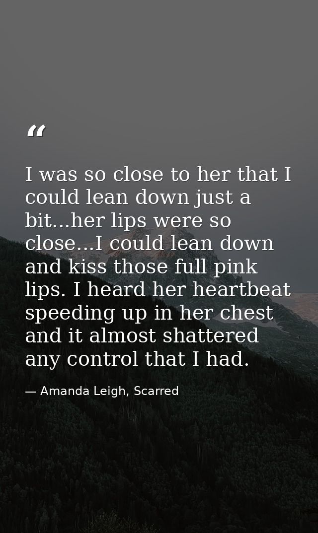 I was so close to her that I could lean down just a bit...her lips were so close...I could lean down and kiss those full — Amanda Leigh, Scarred